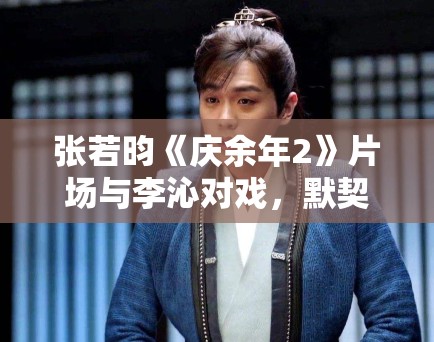 张若昀《庆余年2》片场与李沁对戏，默契十足！