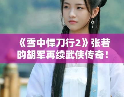 《雪中悍刀行2》张若昀胡军再续武侠传奇！