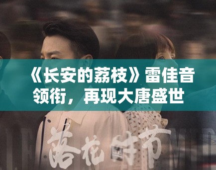 《长安的荔枝》雷佳音领衔,再现大唐盛世风云! 《长安的荔枝》雷佳音领衔,再现大唐盛世风云!