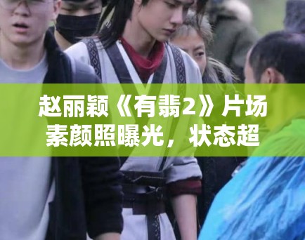 赵丽颖《有翡2》片场素颜照曝光,状态超好! 赵丽颖《有翡2》片场素颜照曝光,状态超好!
