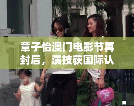 章子怡澳门电影节再封后,演技获国际认可! 章子怡澳门电影节再封后,演技获国际认可!