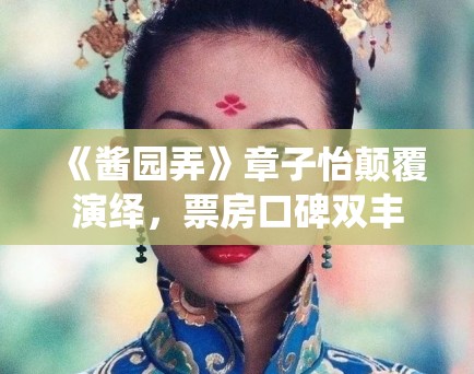 《酱园弄》章子怡颠覆演绎，票房口碑双丰收！