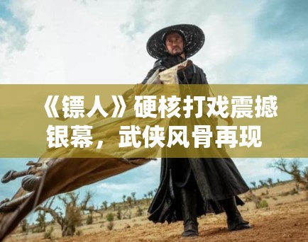 《镖人》硬核打戏震撼银幕，武侠风骨再现江湖！